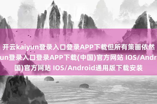 开云kaiyun登录入口登录APP下载但所有策画依然基本敲定-开云kaiyun登录入口登录APP下载(中国)官方网站 IOS/Android通用版下载安装