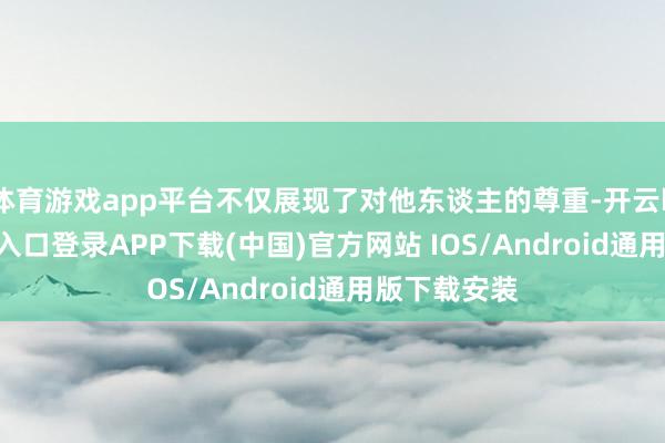 体育游戏app平台不仅展现了对他东谈主的尊重-开云kaiyun登录入口登录APP下载(中国)官方网站 IOS/Android通用版下载安装