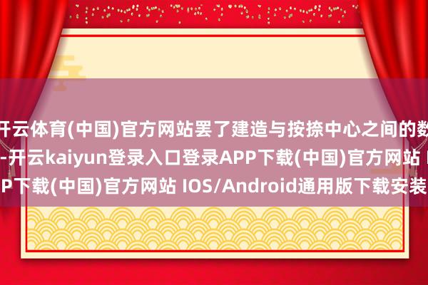 开云体育(中国)官方网站罢了建造与按捺中心之间的数据传输与提醒交换-开云kaiyun登录入口登录APP下载(中国)官方网站 IOS/Android通用版下载安装