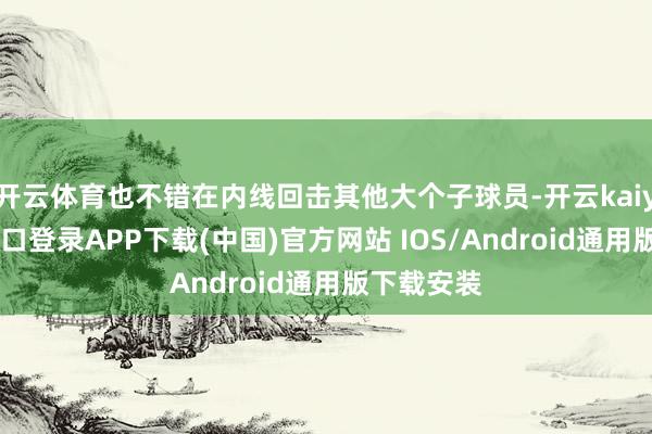 开云体育也不错在内线回击其他大个子球员-开云kaiyun登录入口登录APP下载(中国)官方网站 IOS/Android通用版下载安装