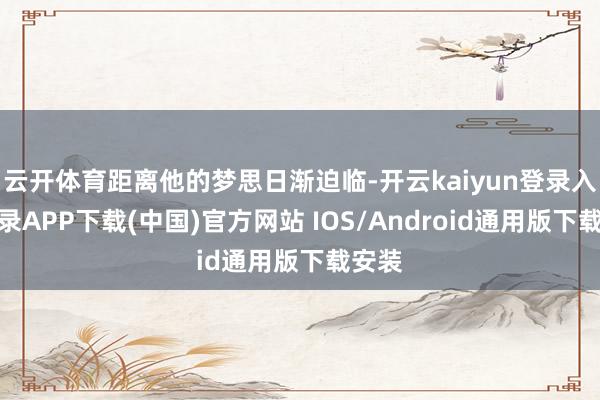 云开体育距离他的梦思日渐迫临-开云kaiyun登录入口登录APP下载(中国)官方网站 IOS/Android通用版下载安装