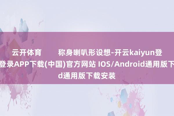 云开体育        称身喇叭形设想-开云kaiyun登录入口登录APP下载(中国)官方网站 IOS/Android通用版下载安装