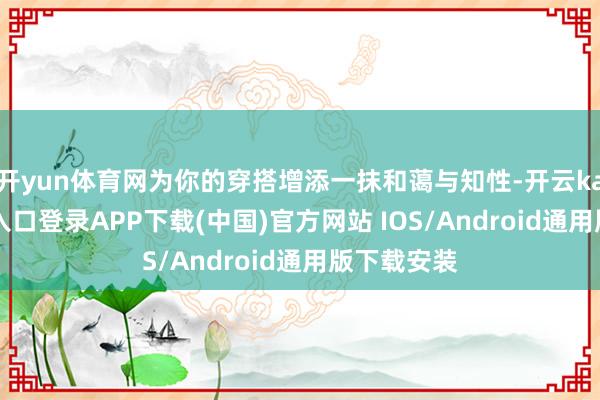 开yun体育网为你的穿搭增添一抹和蔼与知性-开云kaiyun登录入口登录APP下载(中国)官方网站 IOS/Android通用版下载安装