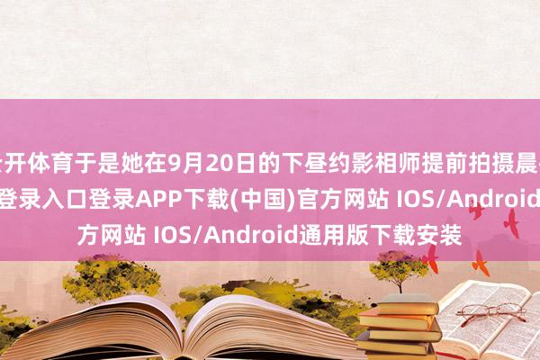 云开体育于是她在9月20日的下昼约影相师提前拍摄晨袍照-开云kaiyun登录入口登录APP下载(中国)官方网站 IOS/Android通用版下载安装