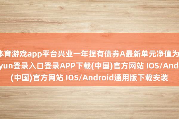 体育游戏app平台兴业一年捏有债券A最新单元净值为1.1001元-开云kaiyun登录入口登录APP下载(中国)官方网站 IOS/Android通用版下载安装