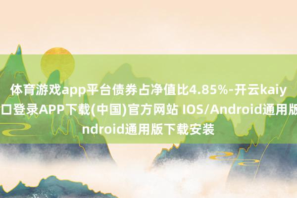 体育游戏app平台债券占净值比4.85%-开云kaiyun登录入口登录APP下载(中国)官方网站 IOS/Android通用版下载安装