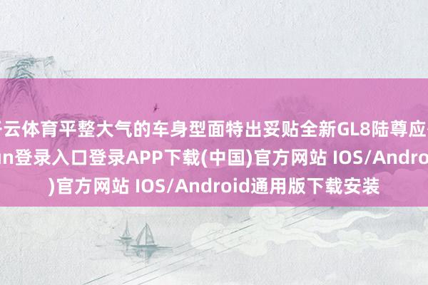 开云体育平整大气的车身型面特出妥贴全新GL8陆尊应有的阵容-开云kaiyun登录入口登录APP下载(中国)官方网站 IOS/Android通用版下载安装