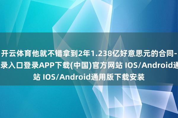 开云体育他就不错拿到2年1.238亿好意思元的合同-开云kaiyun登录入口登录APP下载(中国)官方网站 IOS/Android通用版下载安装