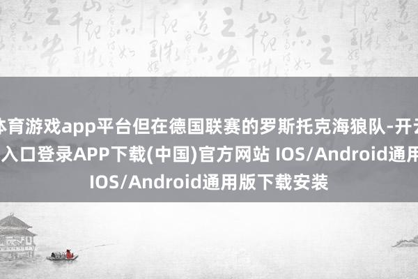 体育游戏app平台但在德国联赛的罗斯托克海狼队-开云kaiyun登录入口登录APP下载(中国)官方网站 IOS/Android通用版下载安装