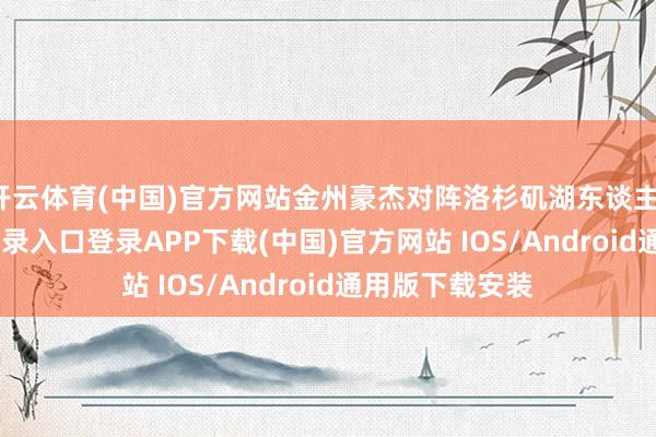 开云体育(中国)官方网站金州豪杰对阵洛杉矶湖东谈主-开云kaiyun登录入口登录APP下载(中国)官方网站 IOS/Android通用版下载安装