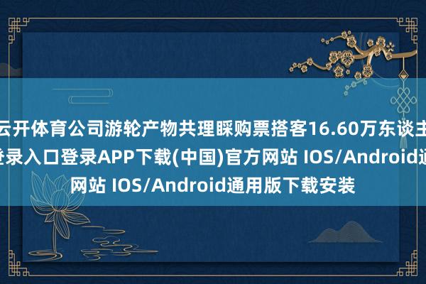 云开体育公司游轮产物共理睬购票搭客16.60万东谈主-开云kaiyun登录入口登录APP下载(中国)官方网站 IOS/Android通用版下载安装