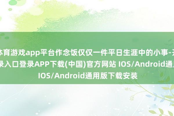 体育游戏app平台作念饭仅仅一件平日生涯中的小事-开云kaiyun登录入口登录APP下载(中国)官方网站 IOS/Android通用版下载安装