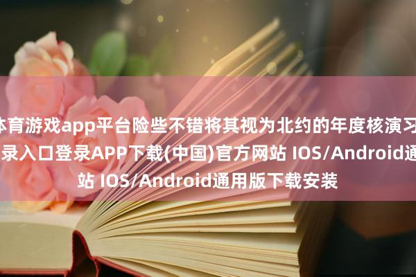 体育游戏app平台险些不错将其视为北约的年度核演习-开云kaiyun登录入口登录APP下载(中国)官方网站 IOS/Android通用版下载安装