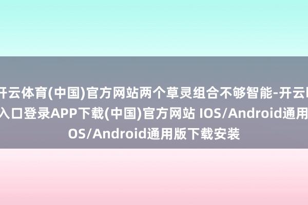 开云体育(中国)官方网站两个草灵组合不够智能-开云kaiyun登录入口登录APP下载(中国)官方网站 IOS/Android通用版下载安装