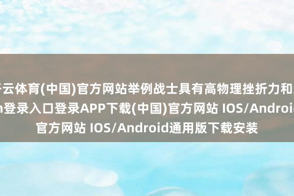 开云体育(中国)官方网站举例战士具有高物理挫折力和绝交力-开云kaiyun登录入口登录APP下载(中国)官方网站 IOS/Android通用版下载安装