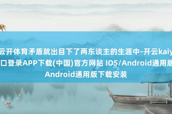 云开体育矛盾就出目下了两东谈主的生涯中-开云kaiyun登录入口登录APP下载(中国)官方网站 IOS/Android通用版下载安装