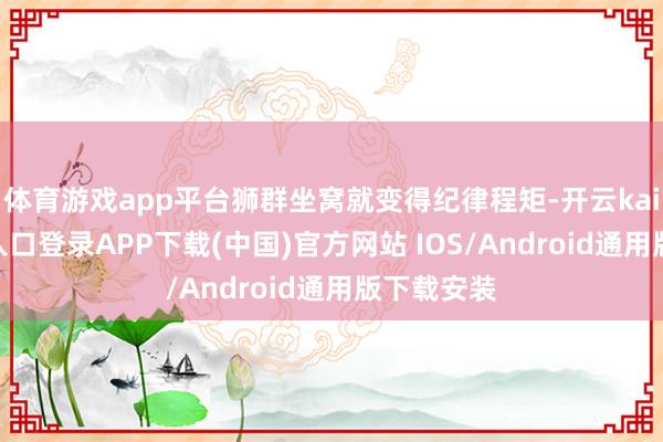 体育游戏app平台狮群坐窝就变得纪律程矩-开云kaiyun登录入口登录APP下载(中国)官方网站 IOS/Android通用版下载安装