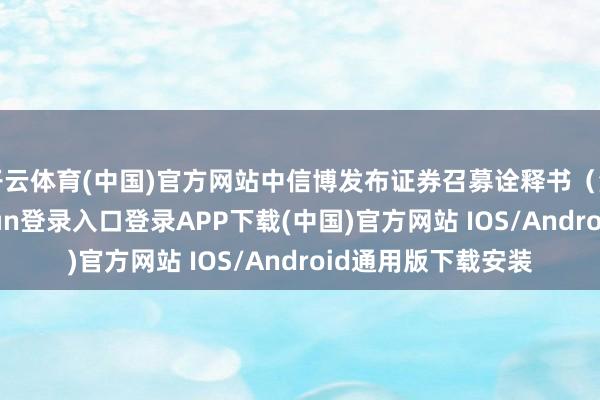 开云体育(中国)官方网站中信博发布证券召募诠释书（注册稿）-开云kaiyun登录入口登录APP下载(中国)官方网站 IOS/Android通用版下载安装