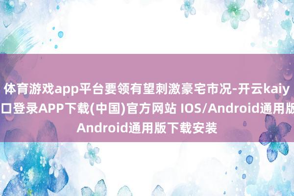 体育游戏app平台要领有望刺激豪宅市况-开云kaiyun登录入口登录APP下载(中国)官方网站 IOS/Android通用版下载安装