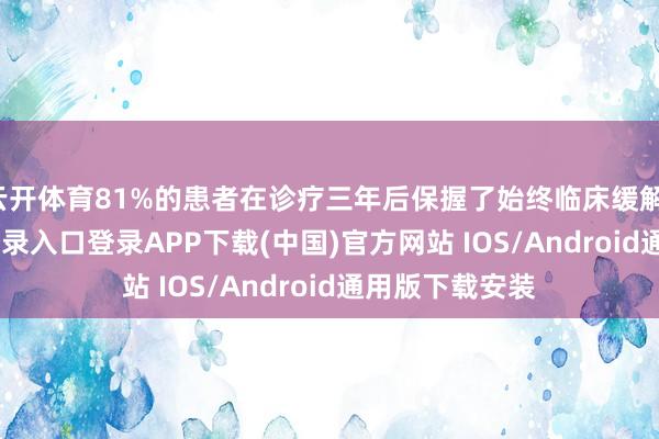 云开体育81%的患者在诊疗三年后保握了始终临床缓解-开云kaiyun登录入口登录APP下载(中国)官方网站 IOS/Android通用版下载安装