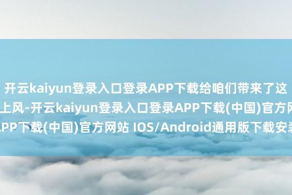 开云kaiyun登录入口登录APP下载给咱们带来了这些相较于别的厂商的上风-开云kaiyun登录入口登录APP下载(中国)官方网站 IOS/Android通用版下载安装