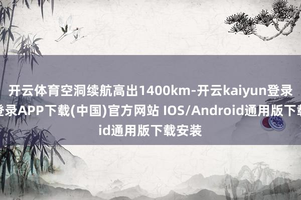 开云体育空洞续航高出1400km-开云kaiyun登录入口登录APP下载(中国)官方网站 IOS/Android通用版下载安装