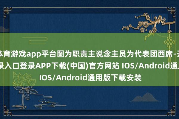 体育游戏app平台图为职责主说念主员为代表团西席-开云kaiyun登录入口登录APP下载(中国)官方网站 IOS/Android通用版下载安装