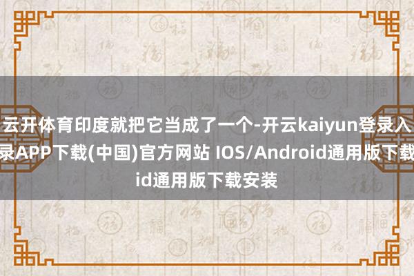 云开体育印度就把它当成了一个-开云kaiyun登录入口登录APP下载(中国)官方网站 IOS/Android通用版下载安装