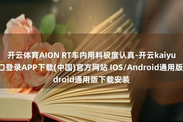 开云体育AION RT车内用料极度认真-开云kaiyun登录入口登录APP下载(中国)官方网站 IOS/Android通用版下载安装