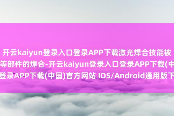 开云kaiyun登录入口登录APP下载激光焊合技能被闲居哄骗于车身、车架等部件的焊合-开云kaiyun登录入口登录APP下载(中国)官方网站 IOS/Android通用版下载安装