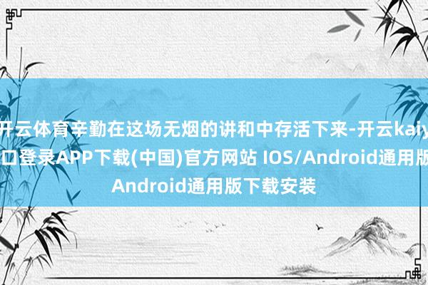 开云体育辛勤在这场无烟的讲和中存活下来-开云kaiyun登录入口登录APP下载(中国)官方网站 IOS/Android通用版下载安装