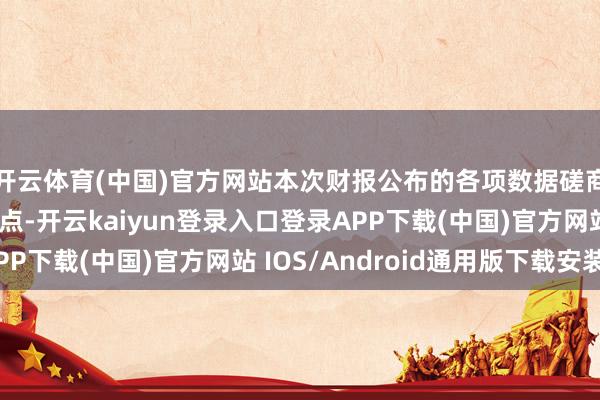 开云体育(中国)官方网站本次财报公布的各项数据磋商进展不尽如东谈观点-开云kaiyun登录入口登录APP下载(中国)官方网站 IOS/Android通用版下载安装