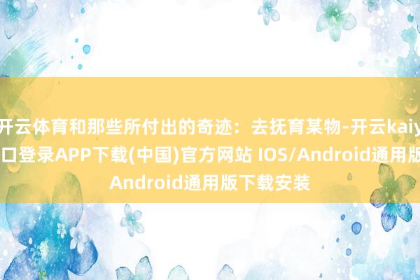 开云体育和那些所付出的奇迹：去抚育某物-开云kaiyun登录入口登录APP下载(中国)官方网站 IOS/Android通用版下载安装