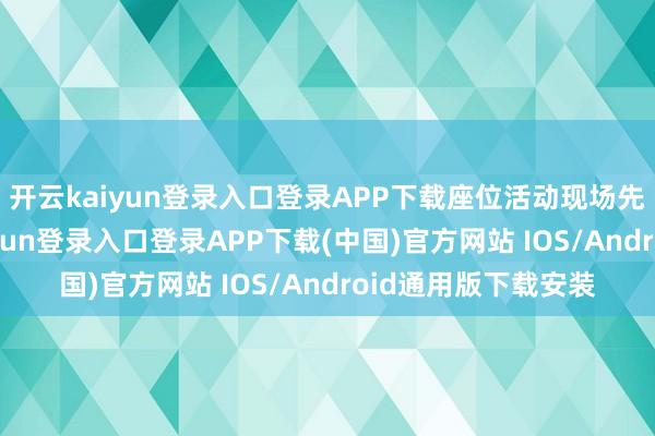 开云kaiyun登录入口登录APP下载座位活动现场先到先选座-开云kaiyun登录入口登录APP下载(中国)官方网站 IOS/Android通用版下载安装