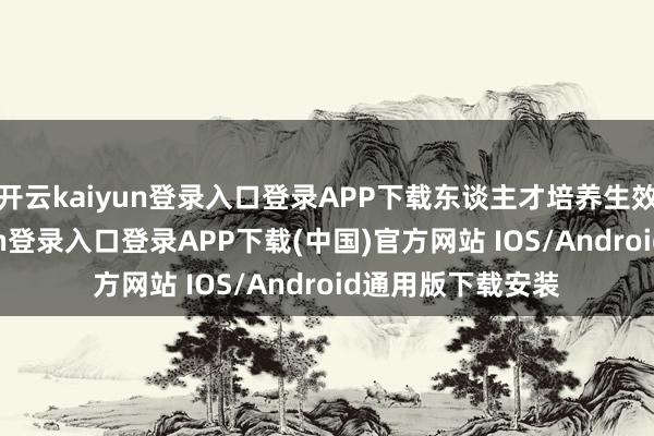 开云kaiyun登录入口登录APP下载东谈主才培养生效显耀-开云kaiyun登录入口登录APP下载(中国)官方网站 IOS/Android通用版下载安装