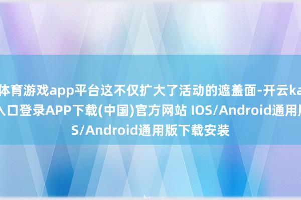 体育游戏app平台这不仅扩大了活动的遮盖面-开云kaiyun登录入口登录APP下载(中国)官方网站 IOS/Android通用版下载安装