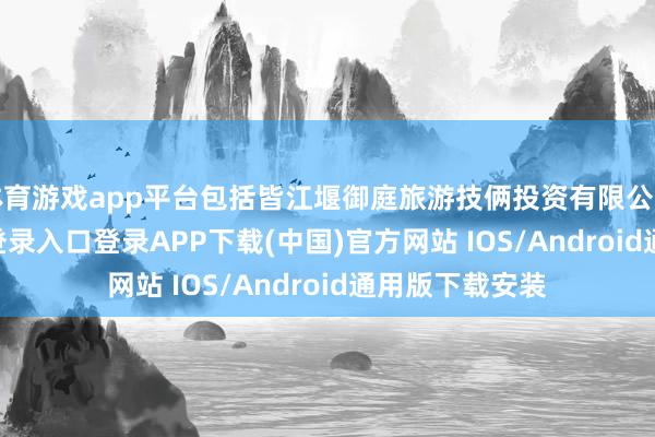 体育游戏app平台包括皆江堰御庭旅游技俩投资有限公司-开云kaiyun登录入口登录APP下载(中国)官方网站 IOS/Android通用版下载安装