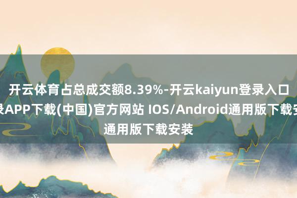 开云体育占总成交额8.39%-开云kaiyun登录入口登录APP下载(中国)官方网站 IOS/Android通用版下载安装