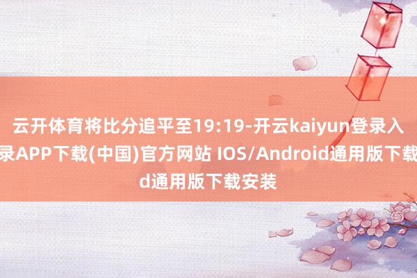 云开体育将比分追平至19:19-开云kaiyun登录入口登录APP下载(中国)官方网站 IOS/Android通用版下载安装