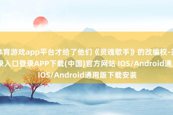 体育游戏app平台才给了他们《灵魂歌手》的改编权-开云kaiyun登录入口登录APP下载(中国)官方网站 IOS/Android通用版下载安装