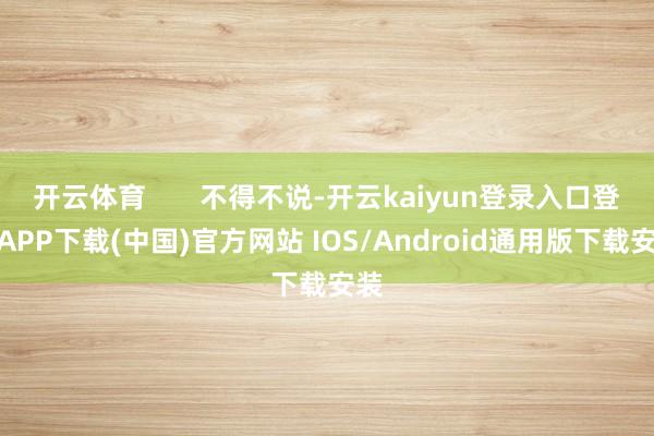 开云体育       不得不说-开云kaiyun登录入口登录APP下载(中国)官方网站 IOS/Android通用版下载安装