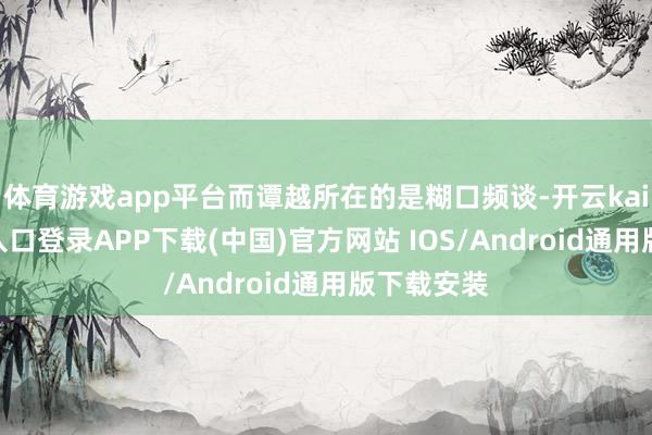 体育游戏app平台而谭越所在的是糊口频谈-开云kaiyun登录入口登录APP下载(中国)官方网站 IOS/Android通用版下载安装