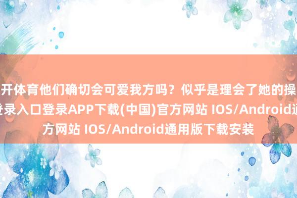 云开体育他们确切会可爱我方吗？似乎是理会了她的操心-开云kaiyun登录入口登录APP下载(中国)官方网站 IOS/Android通用版下载安装