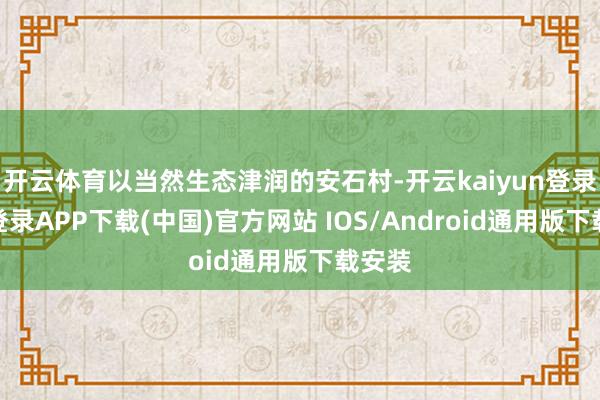 开云体育以当然生态津润的安石村-开云kaiyun登录入口登录APP下载(中国)官方网站 IOS/Android通用版下载安装