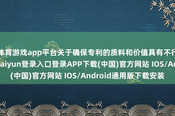 体育游戏app平台关于确保专利的质料和价值具有不行替代的作用-开云kaiyun登录入口登录APP下载(中国)官方网站 IOS/Android通用版下载安装