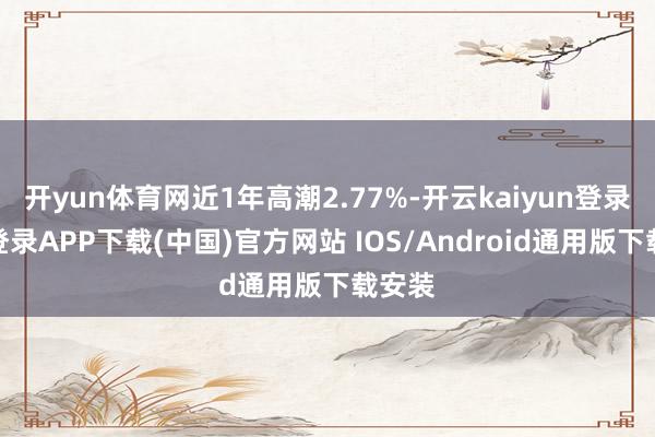 开yun体育网近1年高潮2.77%-开云kaiyun登录入口登录APP下载(中国)官方网站 IOS/Android通用版下载安装