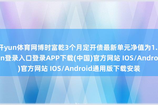 开yun体育网博时富乾3个月定开债最新单元净值为1.1098元-开云kaiyun登录入口登录APP下载(中国)官方网站 IOS/Android通用版下载安装