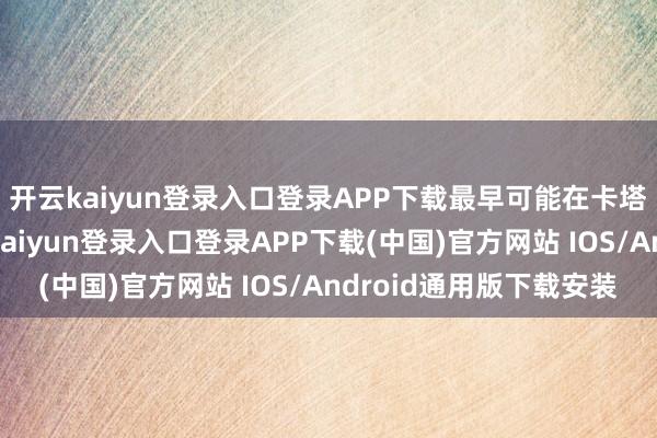 开云kaiyun登录入口登录APP下载最早可能在卡塔尔站技艺官宣-开云kaiyun登录入口登录APP下载(中国)官方网站 IOS/Android通用版下载安装