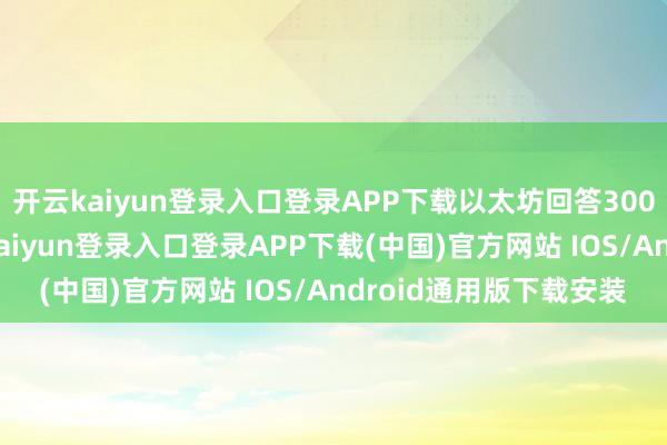 开云kaiyun登录入口登录APP下载以太坊回答3000好意思元关隘-开云kaiyun登录入口登录APP下载(中国)官方网站 IOS/Android通用版下载安装