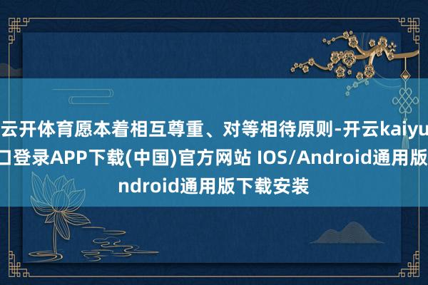 云开体育愿本着相互尊重、对等相待原则-开云kaiyun登录入口登录APP下载(中国)官方网站 IOS/Android通用版下载安装